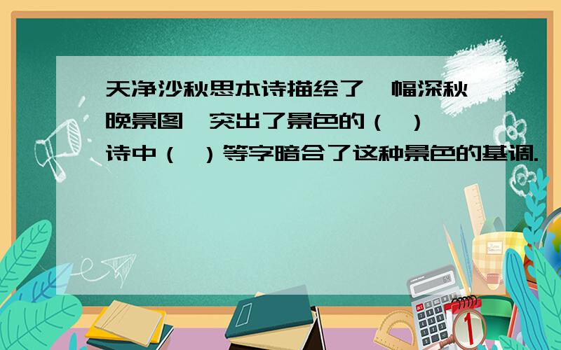 天净沙秋思本诗描绘了一幅深秋晚景图,突出了景色的（ ）,诗中（ ）等字暗合了这种景色的基调.