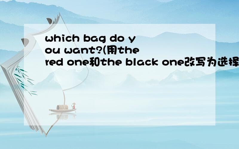 which bag do you want?(用the red one和the black one改写为选择疑问句)