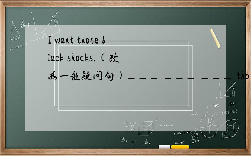 I want those black shocks.(改为一般疑问句)___ ___ ___ those black shocks?