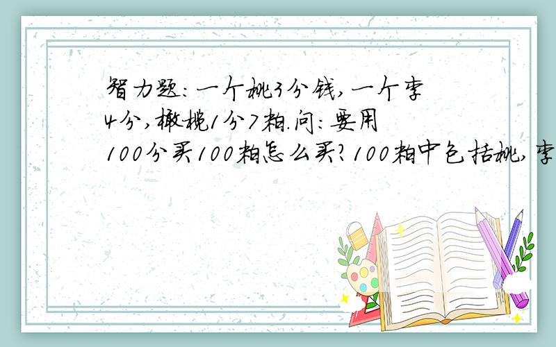 智力题:一个桃3分钱,一个李4分,橄榄1分7粒.问:要用100分买100粒怎么买?100粒中包括桃,李,橄榄