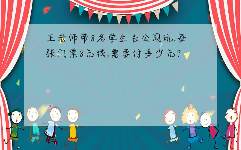 王老师带8名学生去公园玩,每张门票8元钱,需要付多少元?