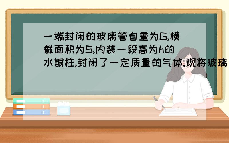 一端封闭的玻璃管自重为G,横截面积为S,内装一段高为h的水银柱,封闭了一定质量的气体.现将玻璃管封闭端用弹簧测力计悬起,另一端没入水银槽中,如图所示.当玻璃管没入一定深度后,弹簧测