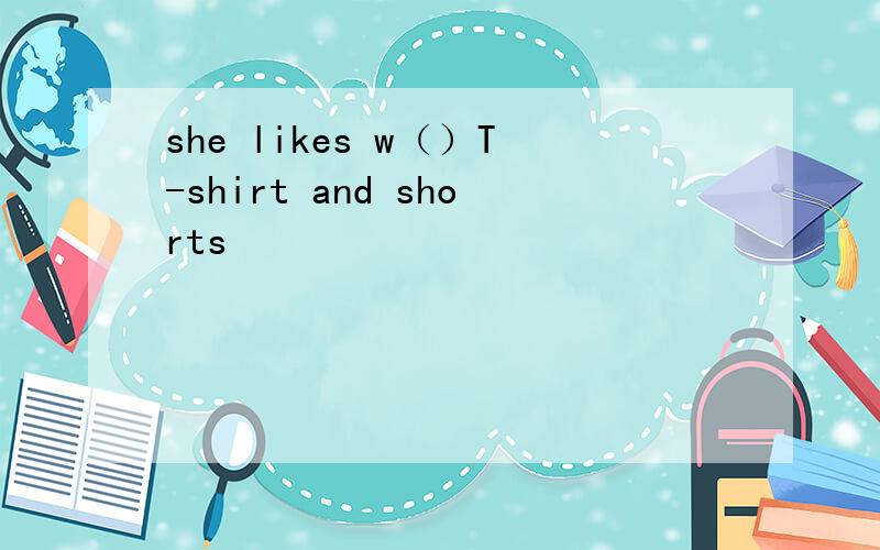 she likes w（）T-shirt and shorts