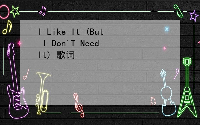 I Like It (But I Don'T Need It) 歌词