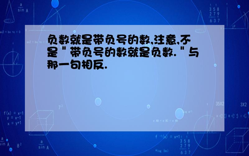 负数就是带负号的数,注意,不是＂带负号的数就是负数.＂与那一句相反.