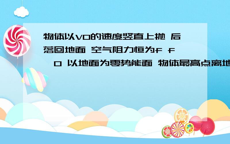 物体以V0的速度竖直上抛 后落回地面 空气阻力恒为f f≠0 以地面为零势能面 物体最高点离地面为H当物体上升至离顶点h时 动能与势能相等 当物体下落至离地面h时 动能与势能相等大概题目是