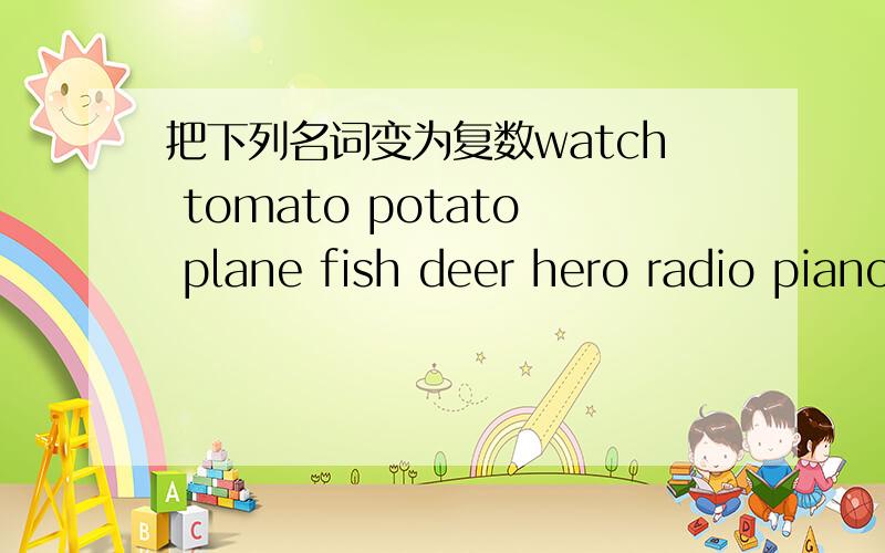 把下列名词变为复数watch tomato potato plane fish deer hero radio piano family child mouse bus foot tooth Chinese German American knife wife Englishman