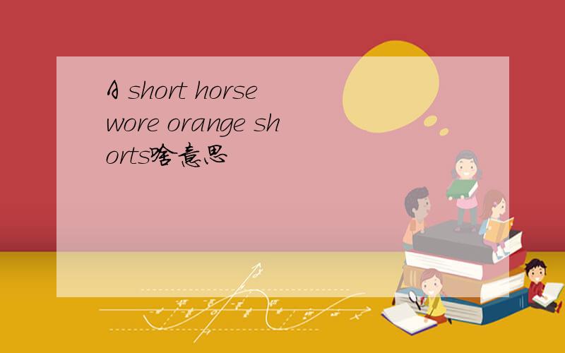 A short horse wore orange shorts啥意思