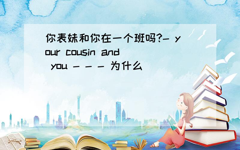 你表妹和你在一个班吗?- your cousin and you - - - 为什么