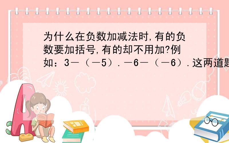 为什么在负数加减法时,有的负数要加括号,有的却不用加?例如：3－（－5）.－6－（－6）.这两道题一个要加,另一道却不用加括号.