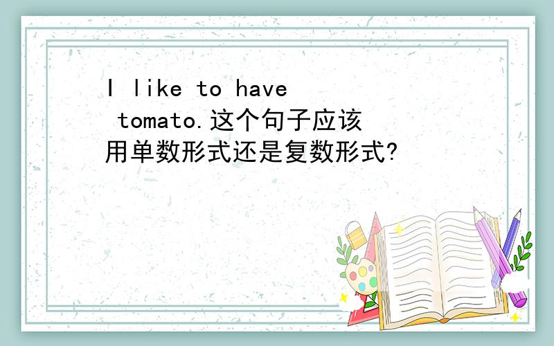 I like to have tomato.这个句子应该用单数形式还是复数形式?