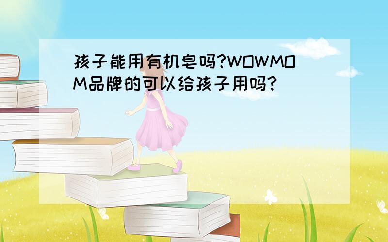 孩子能用有机皂吗?WOWMOM品牌的可以给孩子用吗?