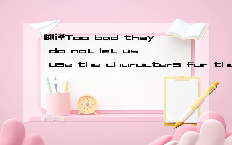 翻译Too bad they do not let us use the characters for those languages