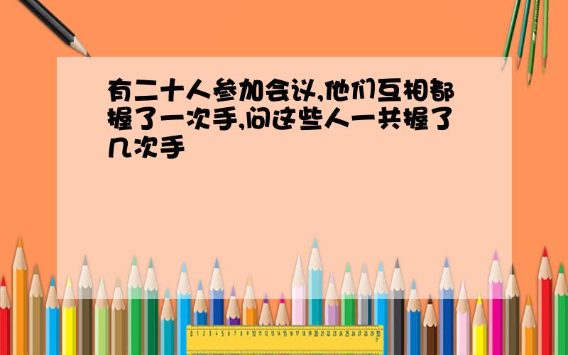 有二十人参加会议,他们互相都握了一次手,问这些人一共握了几次手