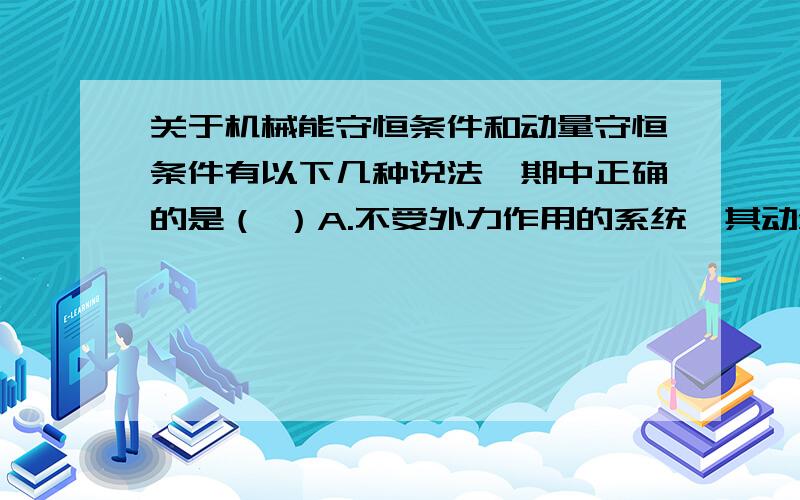 关于机械能守恒条件和动量守恒条件有以下几种说法,期中正确的是（ ）A.不受外力作用的系统,其动量和机械能必然同时守恒.B.所受合外力为零,内力都是保守力的系统,其机械能必然守恒.C.不