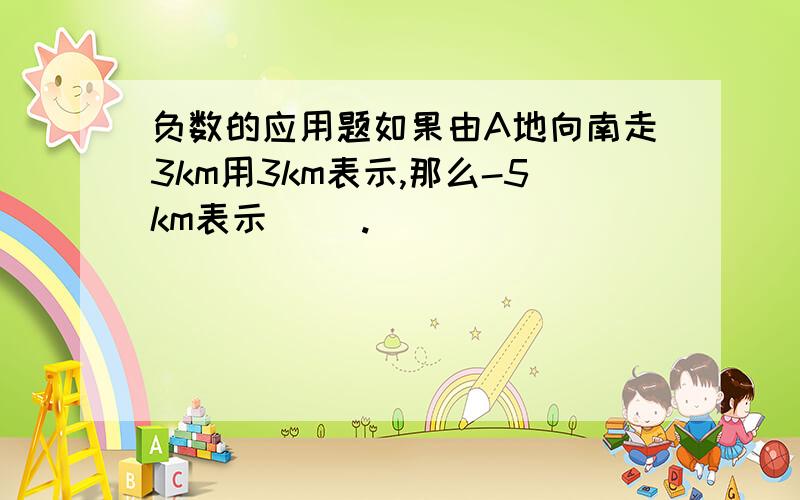 负数的应用题如果由A地向南走3km用3km表示,那么-5km表示（ ）.