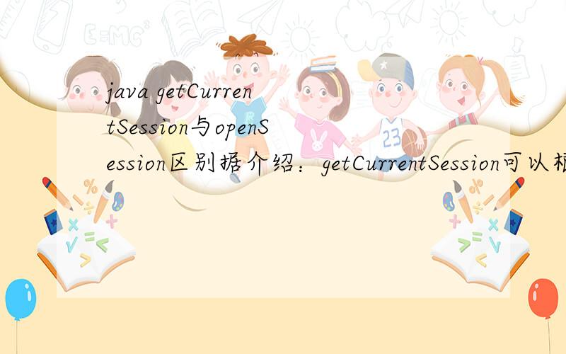 java getCurrentSession与openSession区别据介绍：getCurrentSession可以根据上下文来决定到底需不需要新建一个session,openSession 是一定会新建一个那么  Session session = sf.getCurrentSession();  Session session1 = sf.ge