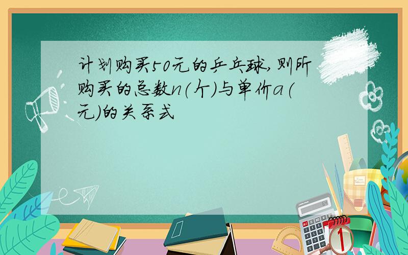 计划购买50元的乒乓球,则所购买的总数n(个)与单价a(元)的关系式