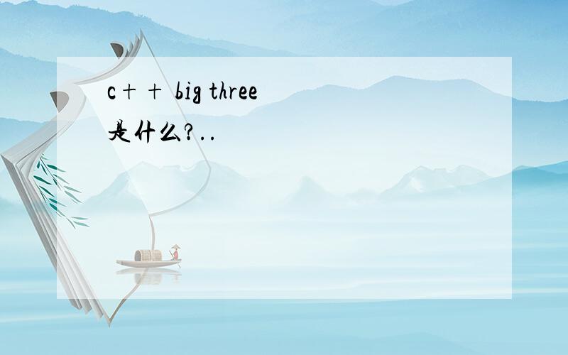 c++ big three 是什么?..