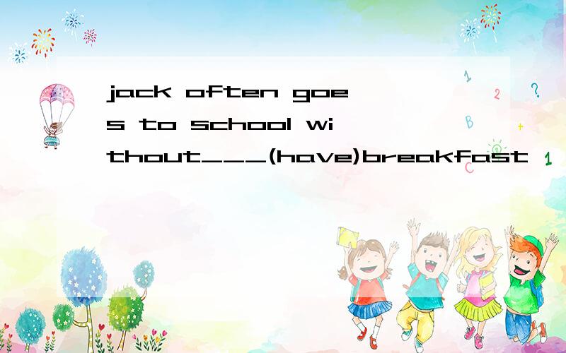 jack often goes to school without___(have)breakfast