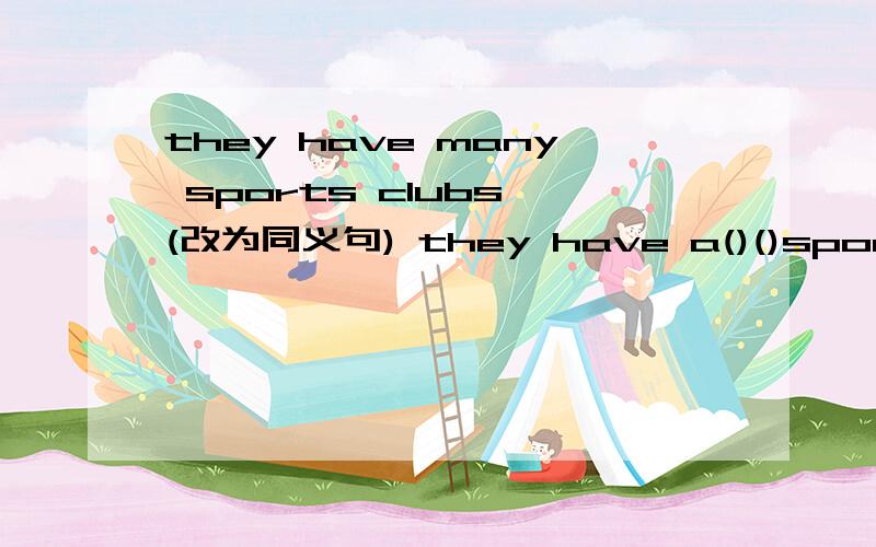 they have many sports clubs (改为同义句) they have a()()sports clubs.