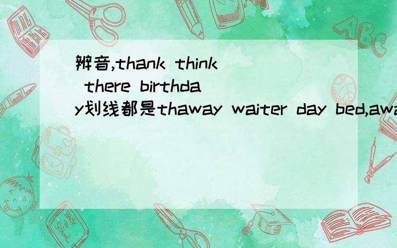 辨音,thank think there birthday划线都是thaway waiter day bed,away和day划线ay,waiter划线ai,bed划线e