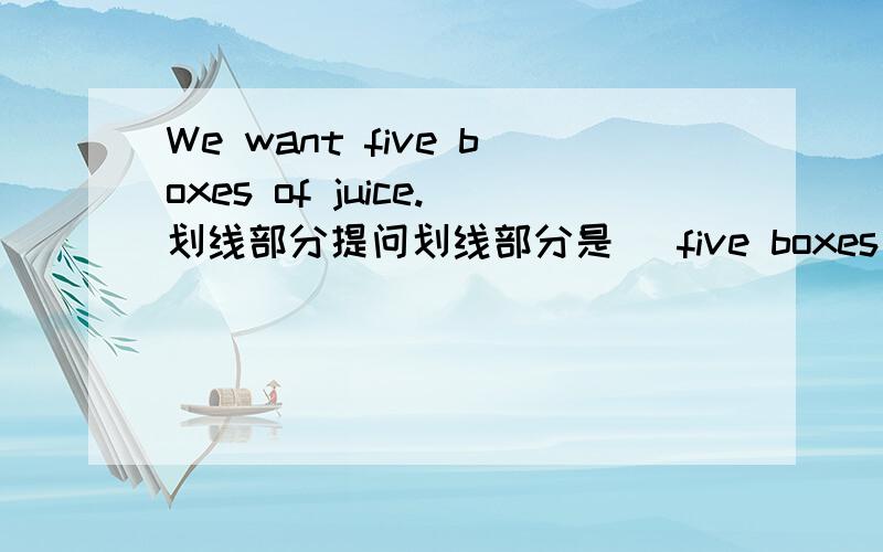 We want five boxes of juice.划线部分提问划线部分是   five boxes of