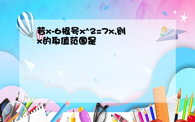 若x-6根号x^2=7x,则x的取值范围是