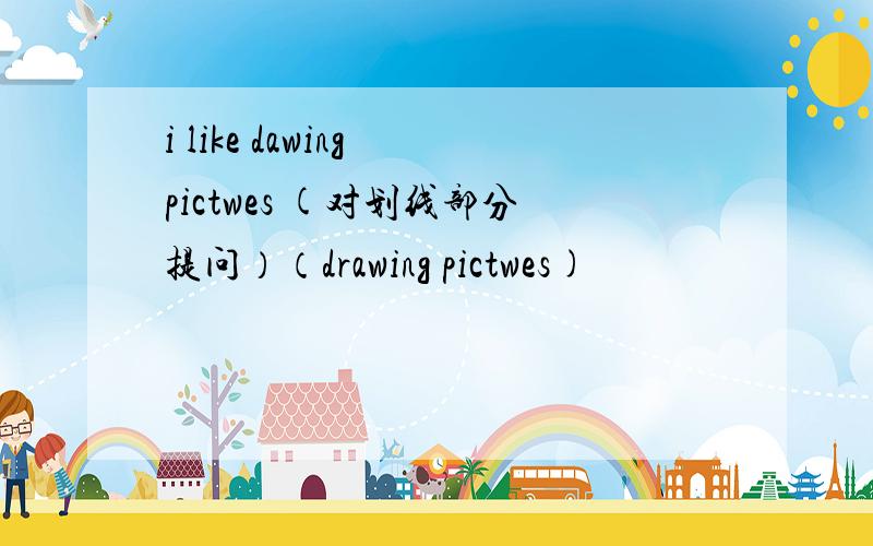 i like dawing pictwes (对划线部分提问）（drawing pictwes)