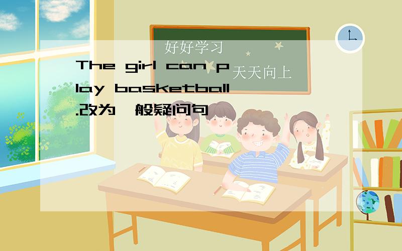 The girl can play basketball.改为一般疑问句