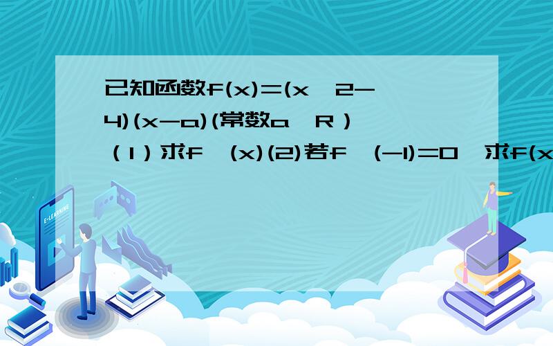 已知函数f(x)=(x^2-4)(x-a)(常数a∈R）（1）求f'(x)(2)若f'(-1)=0,求f(x)在[-2,4]上的最大值