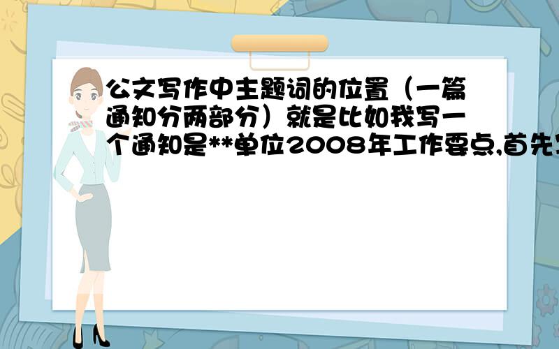 公文写作中主题词的位置（一篇通知分两部分）就是比如我写一个通知是**单位2008年工作要点,首先写大标题是**单位2008年工作要点的通知,然后是一段话,然后附件,年月日.第二篇是这个附件