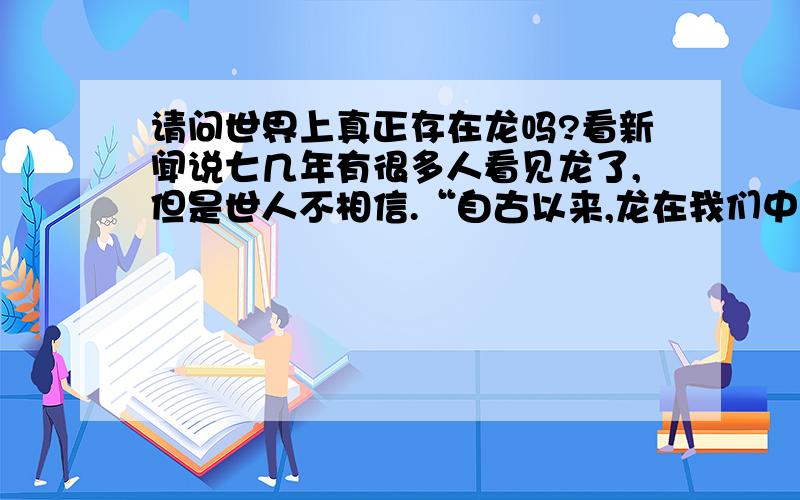 请问世界上真正存在龙吗?看新闻说七几年有很多人看见龙了,但是世人不相信.“自古以来,龙在我们中国文化中,有着非常特殊的涵义,可以说它占据了各个领域,成为中华文化的精神象征.那么