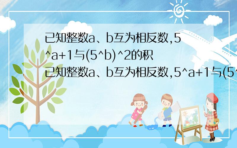 已知整数a、b互为相反数,5^a+1与(5^b)^2的积已知整数a、b互为相反数,5^a+1与(5^b)^2的积,今晚就要!