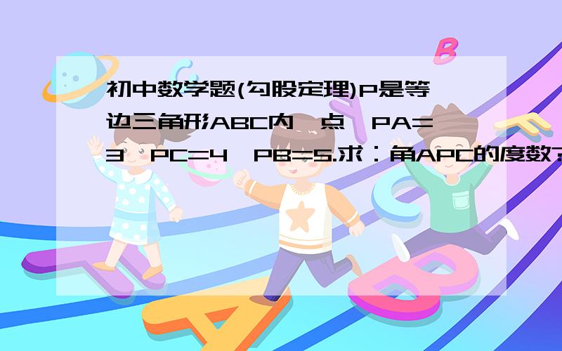 初中数学题(勾股定理)P是等边三角形ABC内一点,PA=3,PC=4,PB=5.求：角APC的度数?