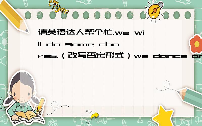 请英语达人帮个忙.we will do some chores.（改写否定形式）we dance and eat some cake.（用过去式改写句子）Tom,in,the,second,the,is,race.（连词成句）they write on computers and send homework to their teacher by e-mail.(改