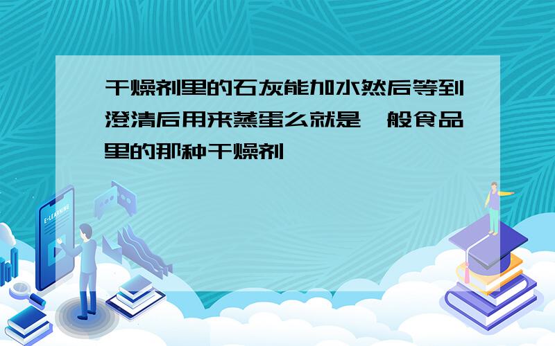 干燥剂里的石灰能加水然后等到澄清后用来蒸蛋么就是一般食品里的那种干燥剂