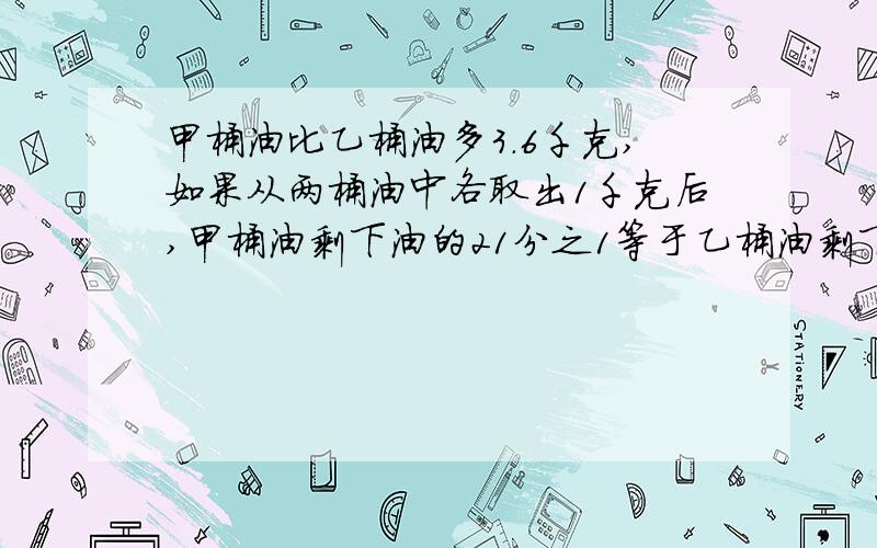 甲桶油比乙桶油多3.6千克,如果从两桶油中各取出1千克后,甲桶油剩下油的21分之1等于乙桶油剩下油的7分之1不用方程!甲桶油剩下的油的3/20等于乙桶剩下的油的9/40 打错了...