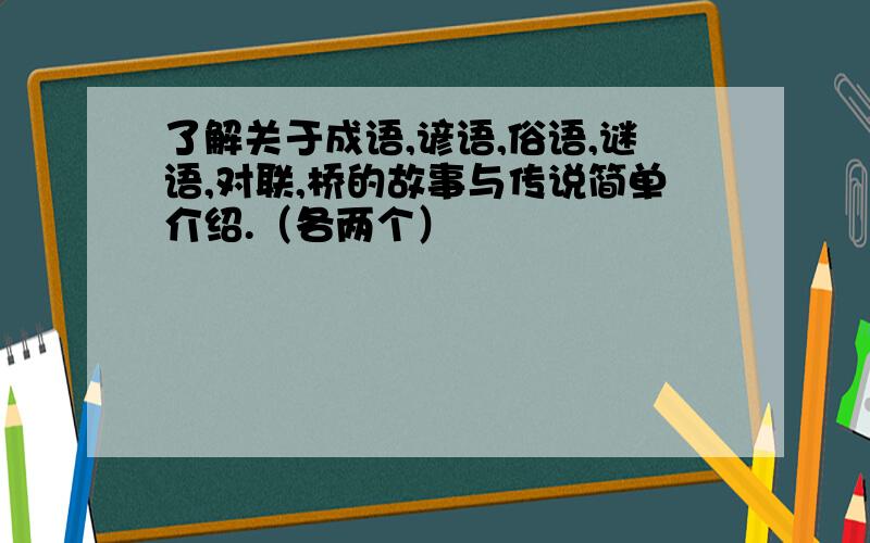 了解关于成语,谚语,俗语,谜语,对联,桥的故事与传说简单介绍.（各两个）