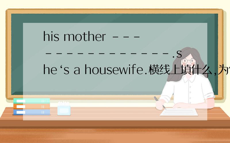 his mother ---------------.she‘s a housewife.横线上填什么,为什么