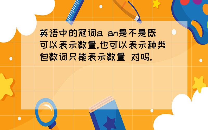 英语中的冠词a an是不是既可以表示数量.也可以表示种类但数词只能表示数量 对吗.