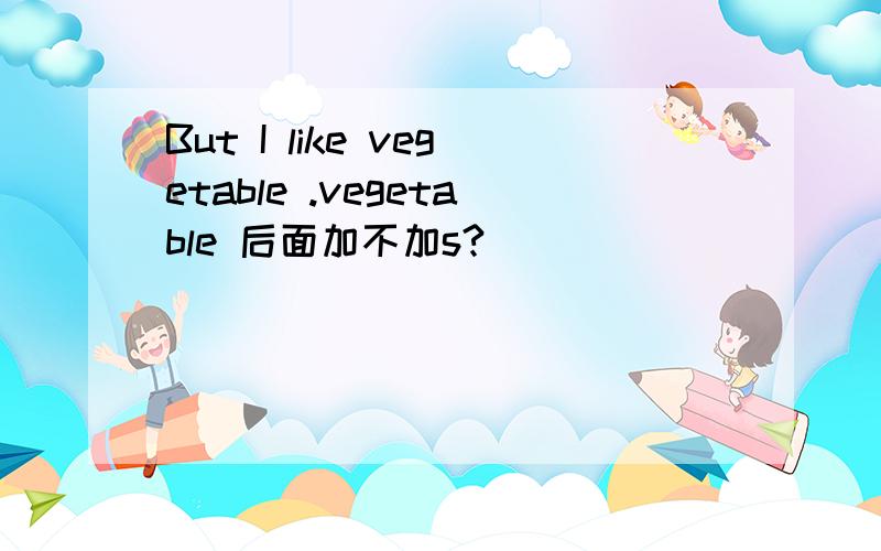 But I like vegetable .vegetable 后面加不加s?