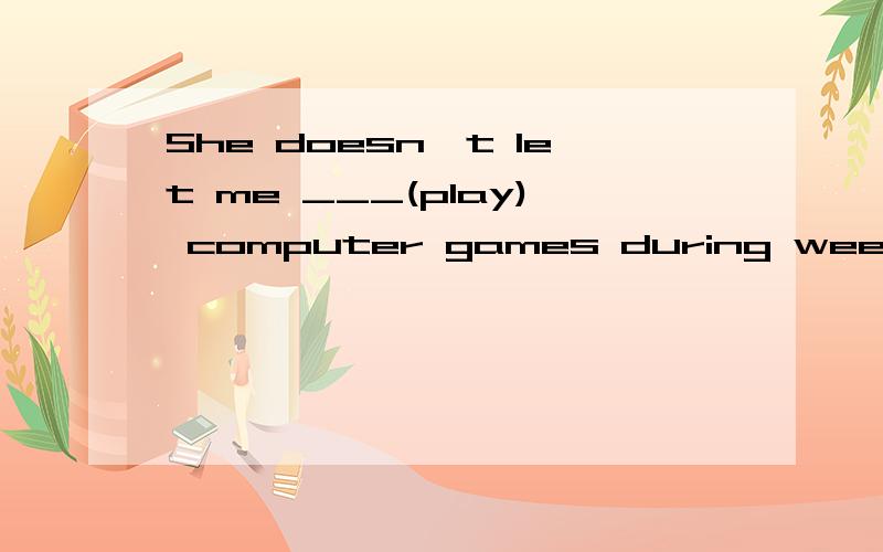 She doesn't let me ___(play) computer games during week days .