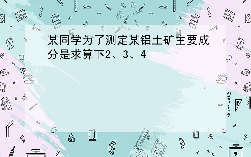 某同学为了测定某铝土矿主要成分是求算下2、3、4