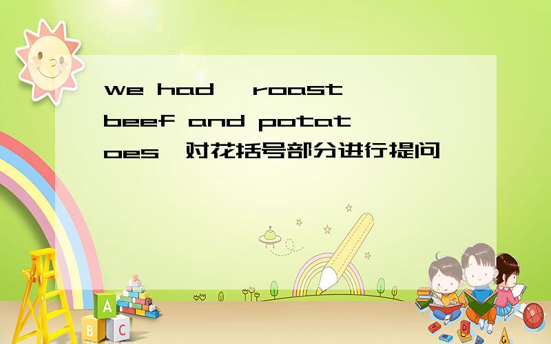 we had 【roast beef and potatoes】对花括号部分进行提问