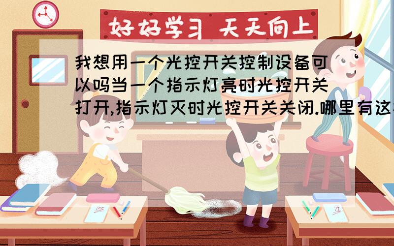 我想用一个光控开关控制设备可以吗当一个指示灯亮时光控开关打开,指示灯灭时光控开关关闭.哪里有这样的开关？