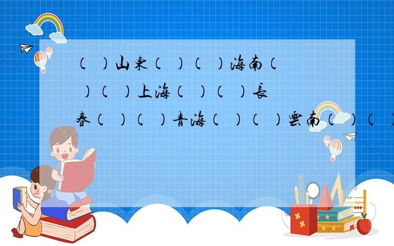 （ ）山东（ ）（ ）海南（ ）（ ）上海（ ）（ ）长春（ ）（ ）青海（ ）（ ）云南（ ）（ ）济南（ ）（ ）海口（ ）（ ）天津（ ）（ ）河南（ ）（ ）广东（ ）（ ）四川（ ）四字成