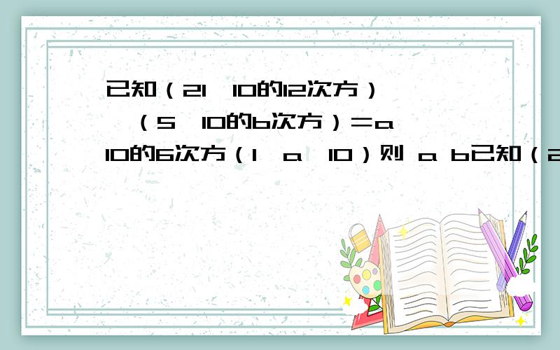 已知（21×10的12次方）÷（5×10的b次方）＝a×10的6次方（1≤a≤10）则 a b已知（21×10的12次方）÷（5×10的b次方）＝a×10的6次方（1≤a≤10）则 a b的值分别为