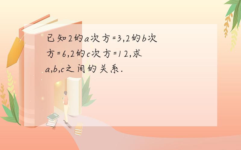 已知2的a次方=3,2的b次方=6,2的c次方=12,求a,b,c之间的关系.