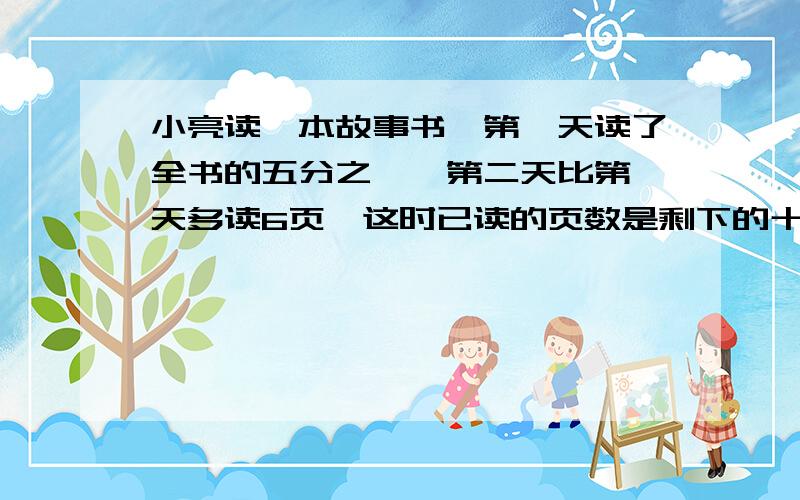 小亮读一本故事书,第一天读了全书的五分之一,第二天比第一天多读6页,这时已读的页数是剩下的十一分之九,小亮在读多少页就可以读完全书?说明怎么栓的（过程（文字!急煎煎））